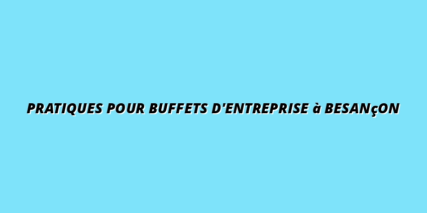 Pratiques pour buffets d'entreprise à Besançon